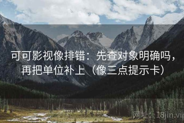 可可影视像排错：先查对象明确吗，再把单位补上（像三点提示卡）