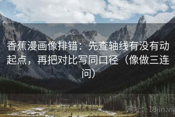 香蕉漫画像排错：先查轴线有没有动起点，再把对比写同口径（像做三连问）