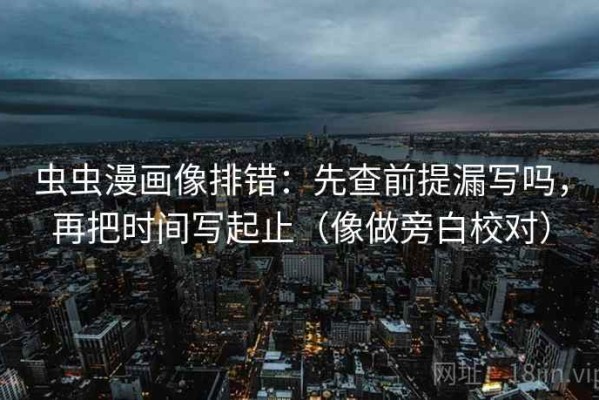 虫虫漫画像排错：先查前提漏写吗，再把时间写起止（像做旁白校对）