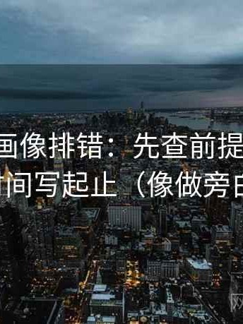 虫虫漫画像排错：先查前提漏写吗，再把时间写起止（像做旁白校对）
