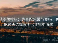 觅圈像排错：先查配乐带节奏吗，再把镜头选择写明（读完更清醒）