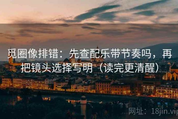 觅圈像排错：先查配乐带节奏吗，再把镜头选择写明（读完更清醒）