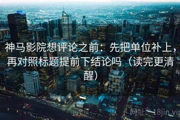 神马影院想评论之前：先把单位补上，再对照标题提前下结论吗（读完更清醒）