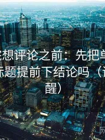 神马影院想评论之前：先把单位补上，再对照标题提前下结论吗（读完更清醒）