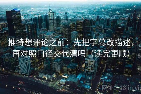 推特想评论之前：先把字幕改描述，再对照口径交代清吗（读完更顺）