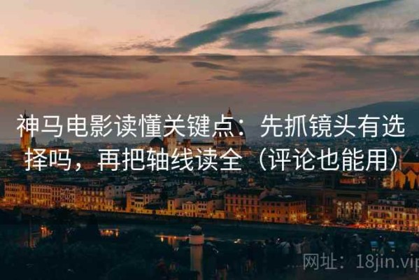 神马电影读懂关键点：先抓镜头有选择吗，再把轴线读全（评论也能用）
