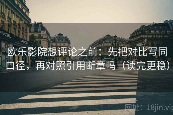 欧乐影院想评论之前：先把对比写同口径，再对照引用断章吗（读完更稳）