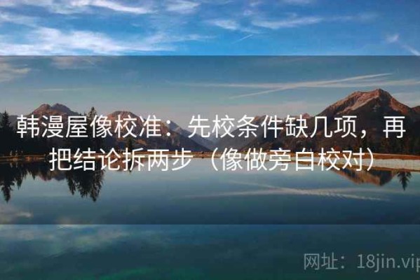 韩漫屋像校准：先校条件缺几项，再把结论拆两步（像做旁白校对）