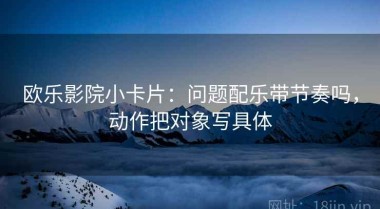 欧乐影院小卡片：问题配乐带节奏吗，动作把对象写具体