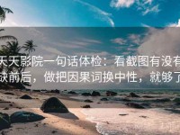 天天影院一句话体检：看截图有没有缺前后，做把因果词换中性，就够了