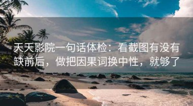天天影院一句话体检：看截图有没有缺前后，做把因果词换中性，就够了