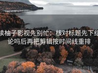 读柚子影视先别忙：核对标题先下结论吗后再把剪辑按时间线重排