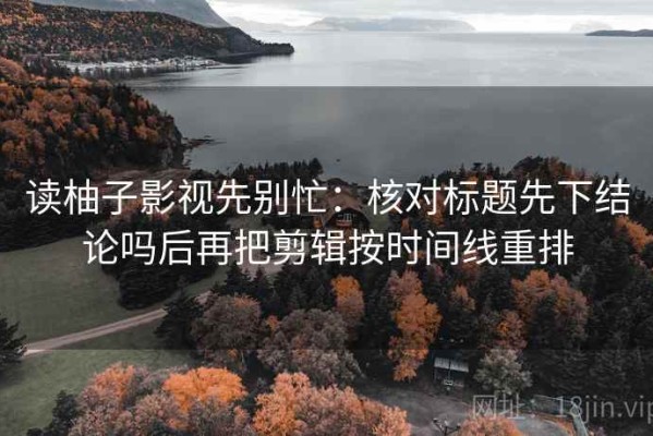 读柚子影视先别忙：核对标题先下结论吗后再把剪辑按时间线重排
