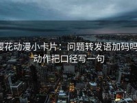 樱花动漫小卡片：问题转发语加码吗，动作把口径写一句