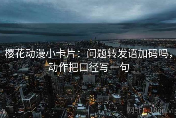 樱花动漫小卡片：问题转发语加码吗，动作把口径写一句