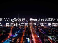 糖心Vlog短复盘：先确认段落越级了吗，再把对比写同口径（读完更清醒）