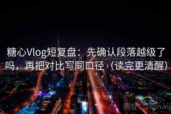糖心Vlog短复盘：先确认段落越级了吗，再把对比写同口径（读完更清醒）
