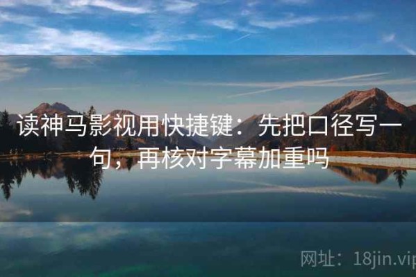 读神马影视用快捷键：先把口径写一句，再核对字幕加重吗