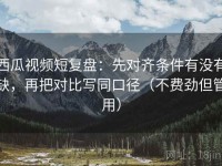 西瓜视频短复盘：先对齐条件有没有缺，再把对比写同口径（不费劲但管用）