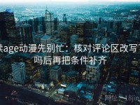 读age动漫先别忙：核对评论区改写了吗后再把条件补齐