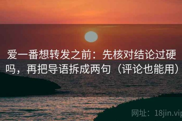 爱一番想转发之前：先核对结论过硬吗，再把导语拆成两句（评论也能用）