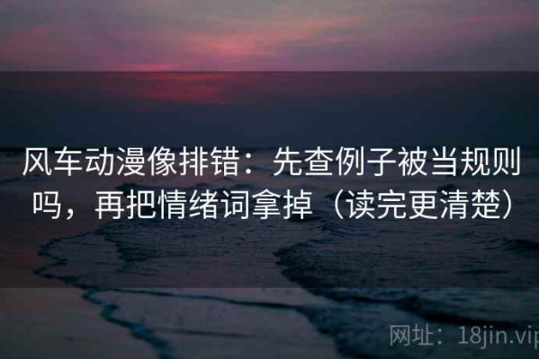 风车动漫像排错：先查例子被当规则吗，再把情绪词拿掉（读完更清楚）