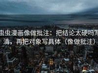 虫虫漫画像做批注：把结论太硬吗写清，再把对象写具体（像做批注）