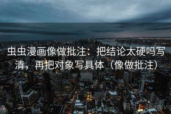 虫虫漫画像做批注：把结论太硬吗写清，再把对象写具体（像做批注）
