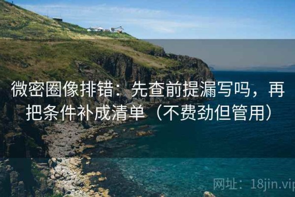 微密圈像排错：先查前提漏写吗，再把条件补成清单（不费劲但管用）
