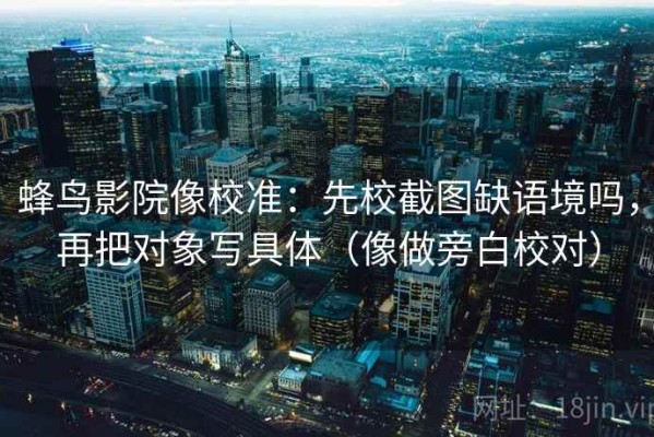 蜂鸟影院像校准：先校截图缺语境吗，再把对象写具体（像做旁白校对）