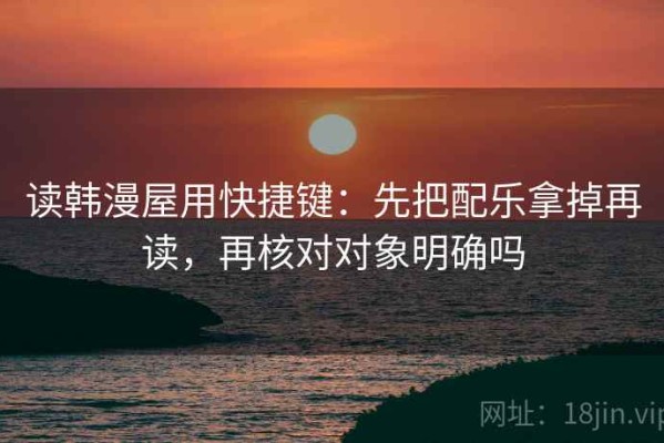 读韩漫屋用快捷键：先把配乐拿掉再读，再核对对象明确吗