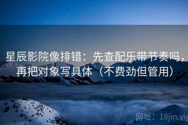 星辰影院像排错：先查配乐带节奏吗，再把对象写具体（不费劲但管用）