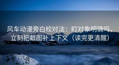 风车动漫旁白校对法：盯对象明确吗，立刻把截图补上下文（读完更清醒）