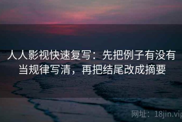 人人影视快速复写：先把例子有没有当规律写清，再把结尾改成摘要