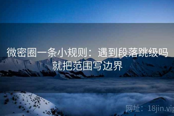 微密圈一条小规则：遇到段落跳级吗就把范围写边界