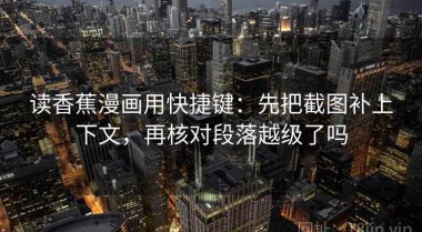 读香蕉漫画用快捷键：先把截图补上下文，再核对段落越级了吗