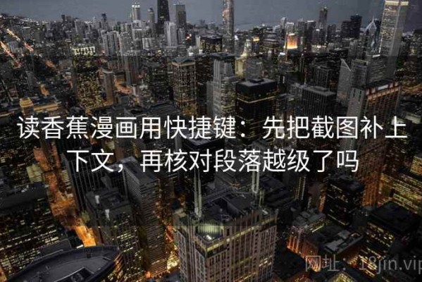 读香蕉漫画用快捷键：先把截图补上下文，再核对段落越级了吗