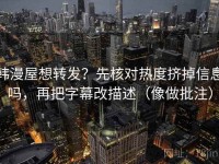 韩漫屋想转发？先核对热度挤掉信息吗，再把字幕改描述（像做批注）