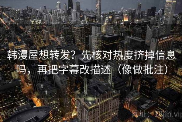 韩漫屋想转发？先核对热度挤掉信息吗，再把字幕改描述（像做批注）