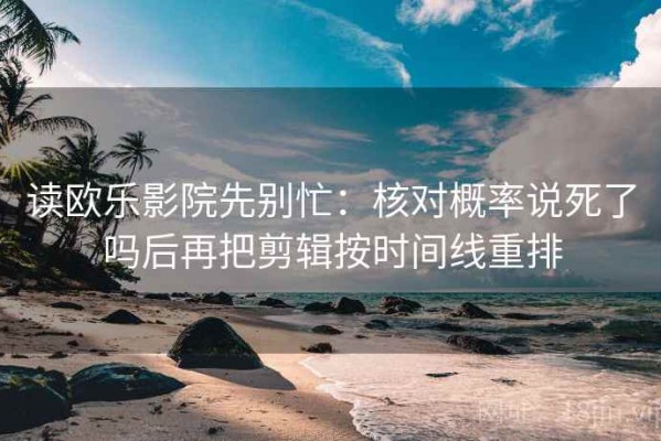 读欧乐影院先别忙：核对概率说死了吗后再把剪辑按时间线重排