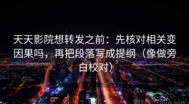 天天影院想转发之前：先核对相关变因果吗，再把段落写成提纲（像做旁白校对）