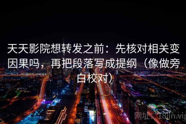 天天影院想转发之前：先核对相关变因果吗，再把段落写成提纲（像做旁白校对）