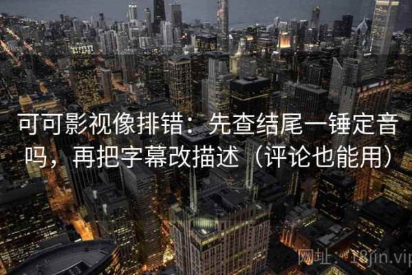 可可影视像排错：先查结尾一锤定音吗，再把字幕改描述（评论也能用）