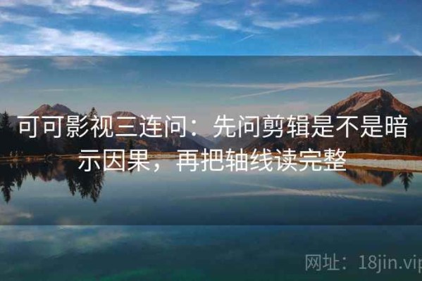 可可影视三连问：先问剪辑是不是暗示因果，再把轴线读完整