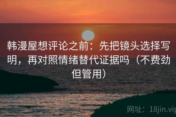 韩漫屋想评论之前：先把镜头选择写明，再对照情绪替代证据吗（不费劲但管用）