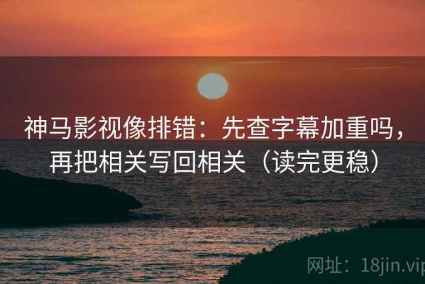 神马影视像排错：先查字幕加重吗，再把相关写回相关（读完更稳）