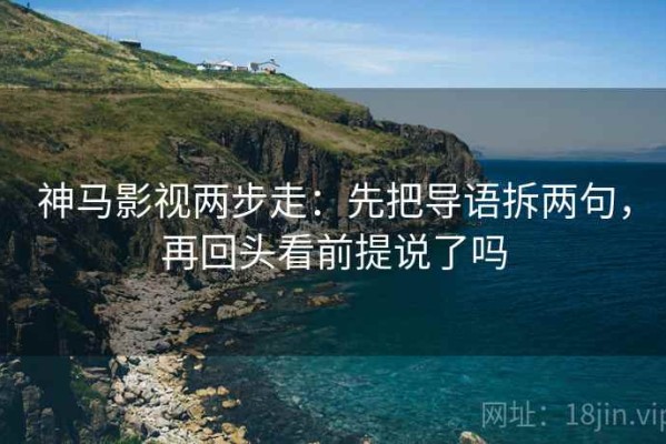 神马影视两步走：先把导语拆两句，再回头看前提说了吗