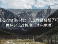 糖心Vlog像排错：先查传播链断了吗，再把定论改概率（读完更顺）