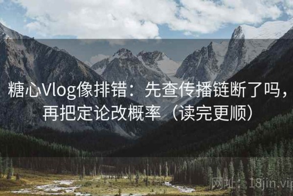 糖心Vlog像排错：先查传播链断了吗，再把定论改概率（读完更顺）