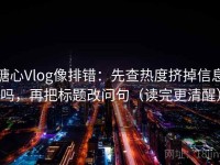 糖心Vlog像排错：先查热度挤掉信息吗，再把标题改问句（读完更清醒）